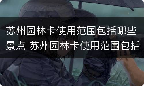 苏州园林卡使用范围包括哪些景点 苏州园林卡使用范围包括哪些景点的