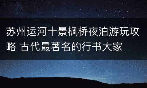苏州运河十景枫桥夜泊游玩攻略 古代最著名的行书大家