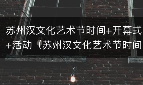 苏州汉文化艺术节时间+开幕式+活动（苏州汉文化艺术节时间 开幕式 活动安排）