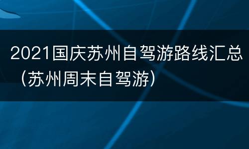 2021国庆苏州自驾游路线汇总（苏州周末自驾游）