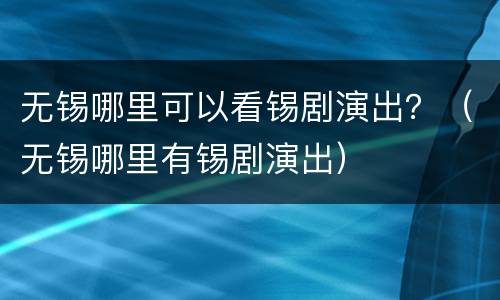 无锡哪里可以看锡剧演出？（无锡哪里有锡剧演出）