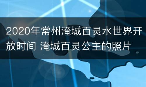 2020年常州淹城百灵水世界开放时间 淹城百灵公主的照片