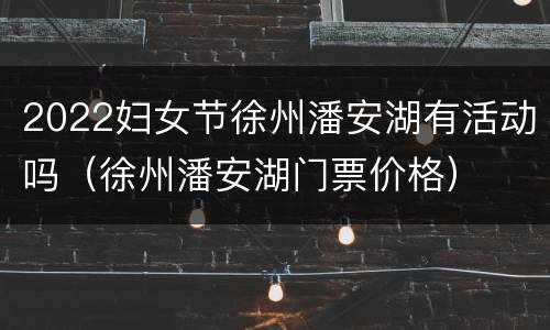 2022妇女节徐州潘安湖有活动吗（徐州潘安湖门票价格）