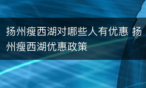 扬州瘦西湖对哪些人有优惠 扬州瘦西湖优惠政策