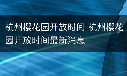 杭州樱花园开放时间 杭州樱花园开放时间最新消息