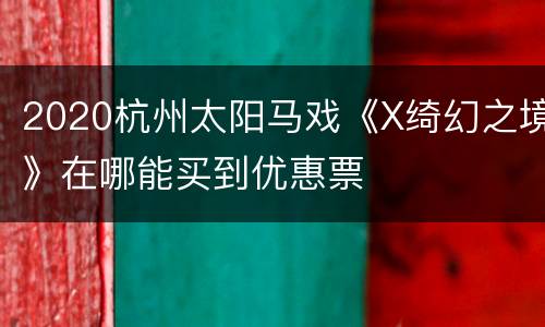 2020杭州太阳马戏《X绮幻之境》在哪能买到优惠票
