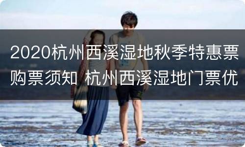 2020杭州西溪湿地秋季特惠票购票须知 杭州西溪湿地门票优惠