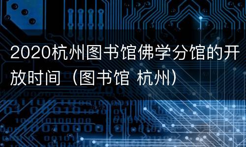 2020杭州图书馆佛学分馆的开放时间（图书馆 杭州）