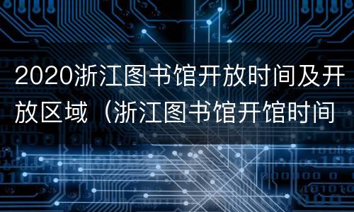 2020浙江图书馆开放时间及开放区域（浙江图书馆开馆时间）