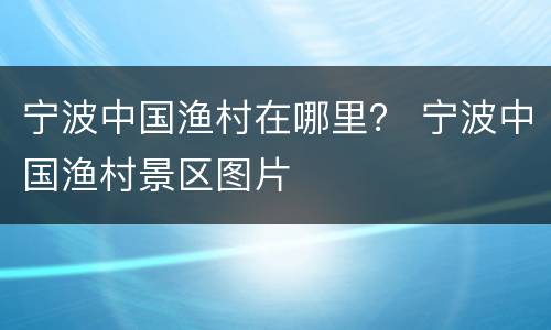 宁波中国渔村在哪里？ 宁波中国渔村景区图片