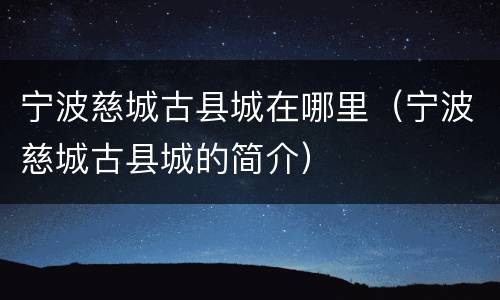 宁波慈城古县城在哪里（宁波慈城古县城的简介）
