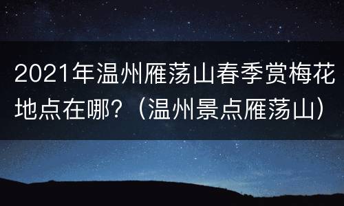 2021年温州雁荡山春季赏梅花地点在哪?（温州景点雁荡山）