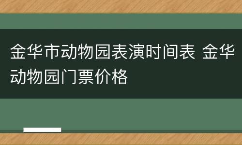 金华市动物园表演时间表 金华动物园门票价格