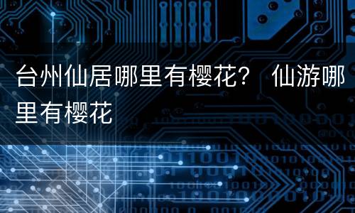 台州仙居哪里有樱花？ 仙游哪里有樱花