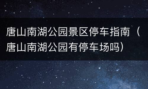 唐山南湖公园景区停车指南（唐山南湖公园有停车场吗）