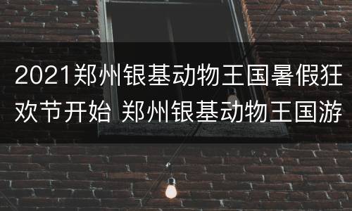 2021郑州银基动物王国暑假狂欢节开始 郑州银基动物王国游玩攻略十一