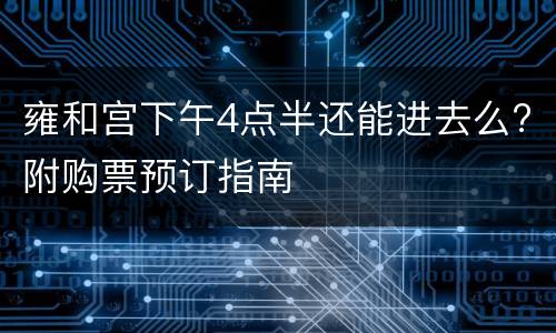 雍和宫下午4点半还能进去么?附购票预订指南