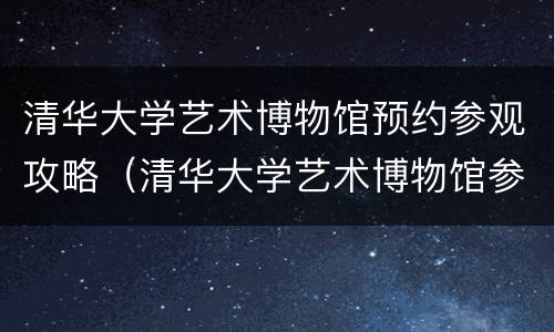 清华大学艺术博物馆预约参观攻略（清华大学艺术博物馆参观多久）