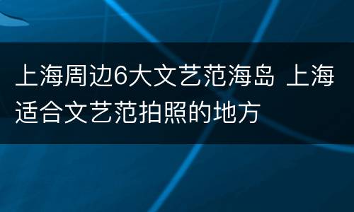 上海周边6大文艺范海岛 上海适合文艺范拍照的地方