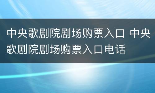 中央歌剧院剧场购票入口 中央歌剧院剧场购票入口电话