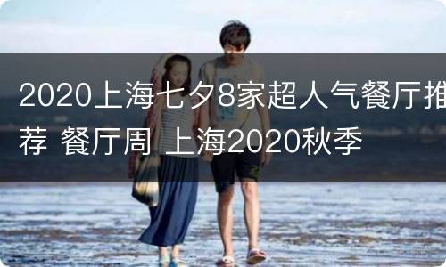 2020上海七夕8家超人气餐厅推荐 餐厅周 上海2020秋季