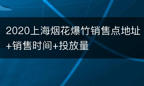 2020上海烟花爆竹销售点地址+销售时间+投放量