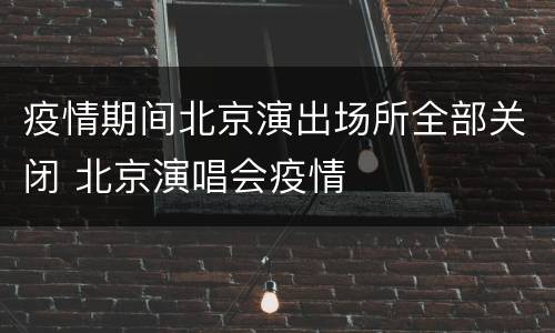 疫情期间北京演出场所全部关闭 北京演唱会疫情