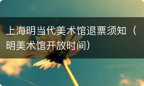 上海明当代美术馆退票须知（明美术馆开放时间）