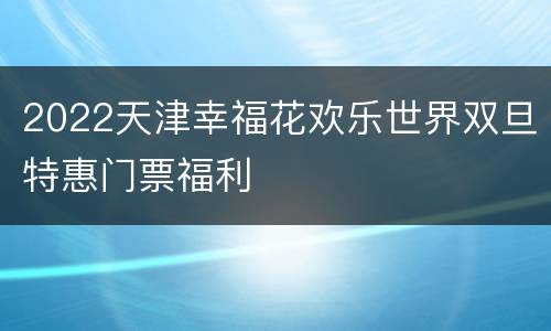 2022天津幸福花欢乐世界双旦特惠门票福利