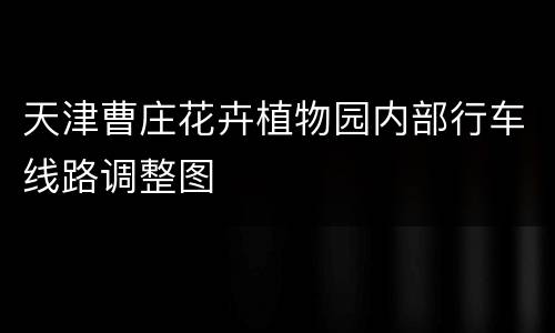天津曹庄花卉植物园内部行车线路调整图