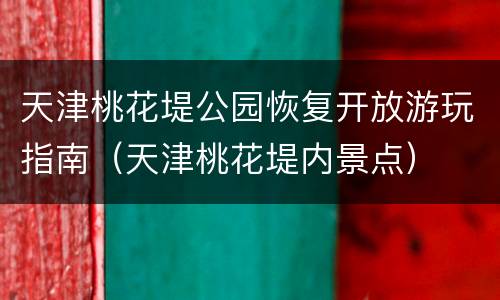 天津桃花堤公园恢复开放游玩指南（天津桃花堤内景点）