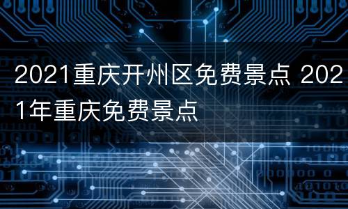 2021重庆开州区免费景点 2021年重庆免费景点