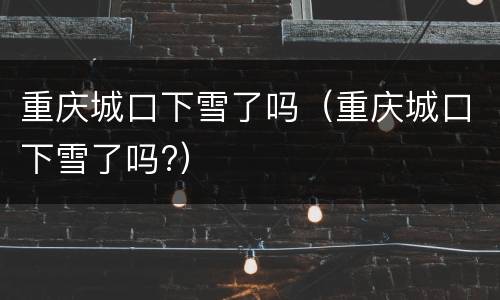 重庆城口下雪了吗（重庆城口下雪了吗?）