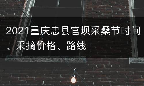 2021重庆忠县官坝采桑节时间、采摘价格、路线