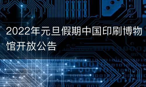 2022年元旦假期中国印刷博物馆开放公告