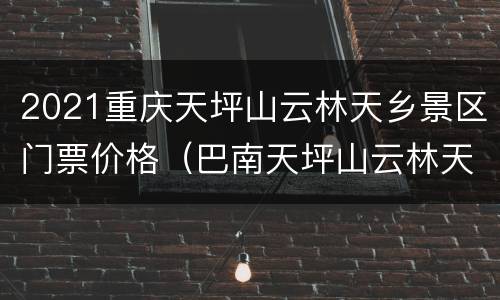 2021重庆天坪山云林天乡景区门票价格（巴南天坪山云林天乡景区好玩吗?）