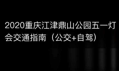 2020重庆江津鼎山公园五一灯会交通指南（公交+自驾）