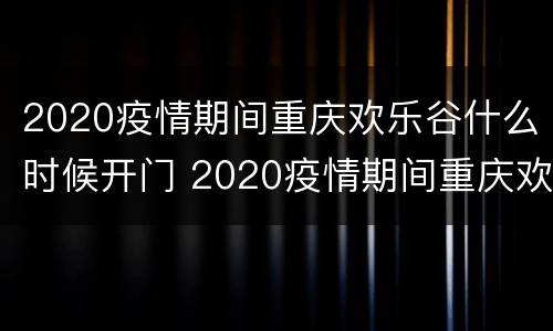 2020疫情期间重庆欢乐谷什么时候开门 2020疫情期间重庆欢乐谷什么时候开门营业