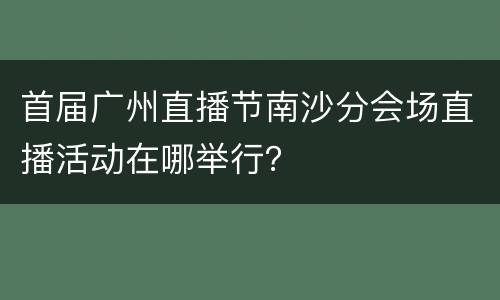 首届广州直播节南沙分会场直播活动在哪举行？