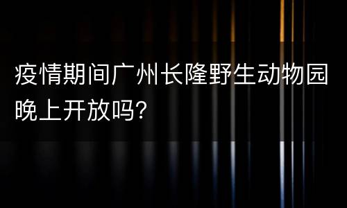 疫情期间广州长隆野生动物园晚上开放吗？