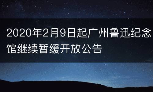 2020年2月9日起广州鲁迅纪念馆继续暂缓开放公告