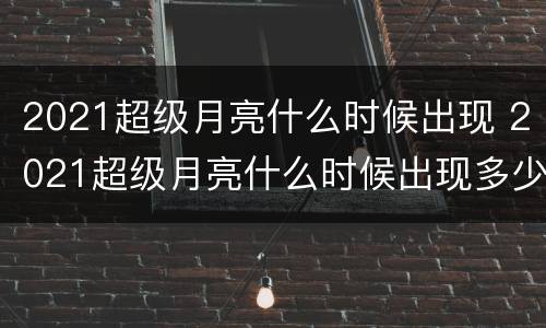 2021超级月亮什么时候出现 2021超级月亮什么时候出现多少年出现一次