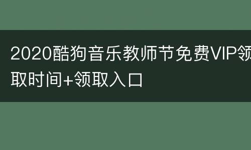 2020酷狗音乐教师节免费VIP领取时间+领取入口