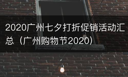 2020广州七夕打折促销活动汇总（广州购物节2020）