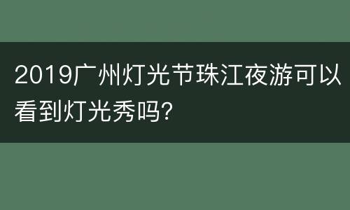 2019广州灯光节珠江夜游可以看到灯光秀吗？