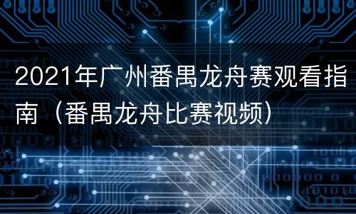 2021年广州番禺龙舟赛观看指南（番禺龙舟比赛视频）
