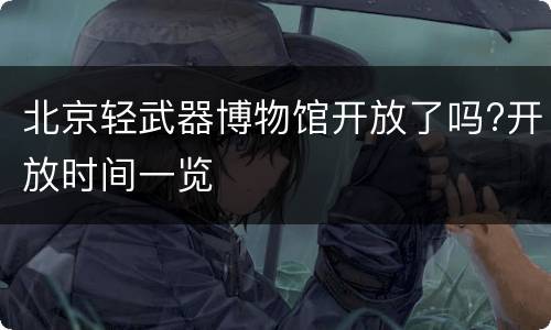 北京轻武器博物馆开放了吗?开放时间一览