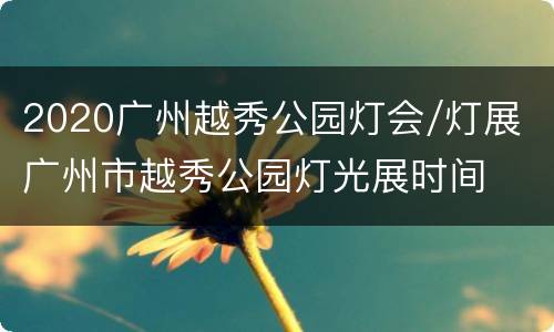 2020广州越秀公园灯会/灯展 广州市越秀公园灯光展时间