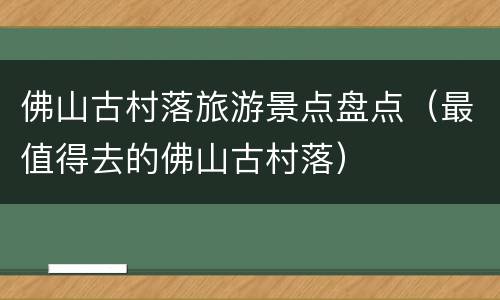 佛山古村落旅游景点盘点（最值得去的佛山古村落）