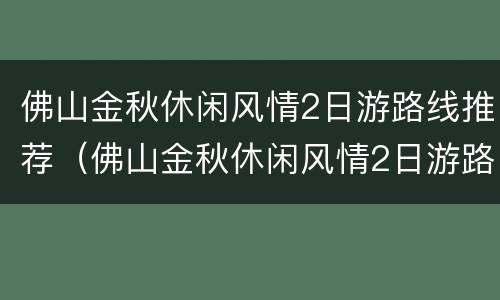 佛山金秋休闲风情2日游路线推荐（佛山金秋休闲风情2日游路线推荐表）
